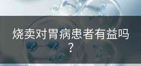 烧卖对胃病患者有益吗？(烧卖对胃病患者有益吗知乎)